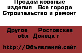 Продам кованые изделия - Все города Строительство и ремонт » Другое   . Ростовская обл.,Донецк г.